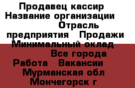 Продавец-кассир › Название организации ­ Prisma › Отрасль предприятия ­ Продажи › Минимальный оклад ­ 23 000 - Все города Работа » Вакансии   . Мурманская обл.,Мончегорск г.